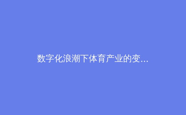 数字化浪潮下体育产业的变革与突围：从传统竞技到沉浸式体验 - 3